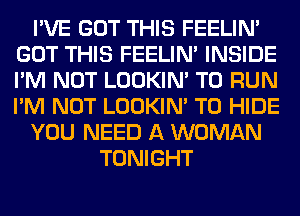 I'VE GOT THIS FEELIM
GOT THIS FEELIM INSIDE
I'M NOT LOOKIN' TO RUN
I'M NOT LOOKIN' T0 HIDE

YOU NEED A WOMAN

TONIGHT