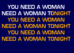 YOU NEED A WOMAN
NEED A WOMAN TONIGHT
YOU NEED A WOMAN
NEED A WOMAN TONIGHT
YOU NEED A WOMAN
NEED A WOMAN TONIGHT