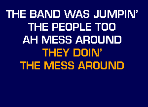 THE BAND WAS JUMPIN'
THE PEOPLE T00
AH MESS AROUND
THEY DOIN'
THE MESS AROUND