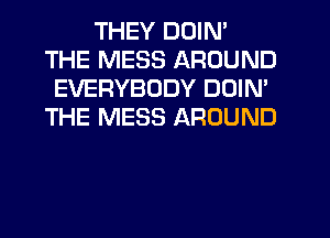 THEY DOIN'
THE MESS AROUND
EVERYBODY DOIM
THE MESS AROUND