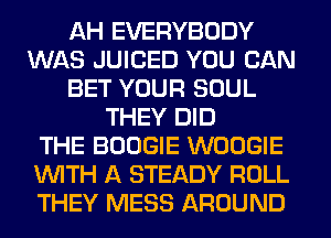 AH EVERYBODY
WAS JUICED YOU CAN
BET YOUR SOUL
THEY DID
THE BOOGIE WOOGIE
WITH A STEADY ROLL
THEY MESS AROUND