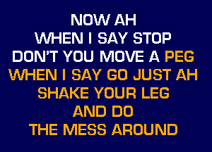 NOW AH
WHEN I SAY STOP
DON'T YOU MOVE A PEG
WHEN I SAY GO JUST AH
SHAKE YOUR LEG
AND DO
THE MESS AROUND