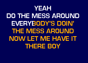 YEAH
DO THE MESS AROUND
EVERYBODY'S DOIN'
THE MESS AROUND
NOW LET ME HAVE IT
THERE BOY