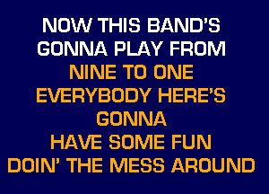 NOW THIS BAND'S
GONNA PLAY FROM
NINE TO ONE
EVERYBODY HERES
GONNA
HAVE SOME FUN
DOIN' THE MESS AROUND