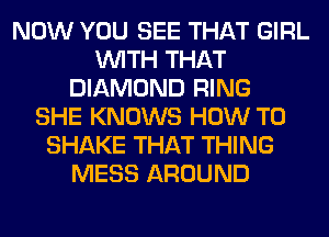 NOW YOU SEE THAT GIRL
WITH THAT
DIAMOND RING
SHE KNOWS HOW TO
SHAKE THAT THING
MESS AROUND