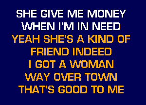 SHE GIVE ME MONEY
WHEN I'M IN NEED
YEAH SHE'S A KIND OF
FRIEND INDEED
I GOT A WOMAN
WAY OVER TOWN
THAT'S GOOD TO ME
