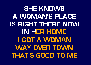 SHE KNOWS
A WOMAMS PLACE
IS RIGHT THERE NOW
IN HER HOME
I GOT A WOMAN
WAY OVER TOWN
THAT'S GOOD TO ME