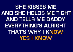 SHE KISSES ME
AND SHE HOLDS ME TIGHT
AND TELLS ME DADDY
EVERYTHINGB ALRIGHT
THAT'S WHY I KNOW
YES I KNOW