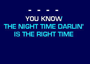 YOU KNOW
THE NIGHT TIME DARLIN'
IS THE RIGHT TIME