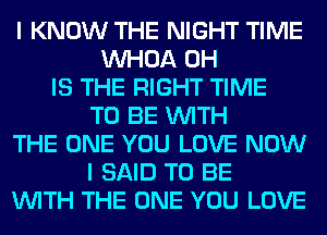 I KNOW THE NIGHT TIME
VVHOA 0H
IS THE RIGHT TIME
TO BE WITH
THE ONE YOU LOVE NOW
I SAID TO BE
WITH THE ONE YOU LOVE