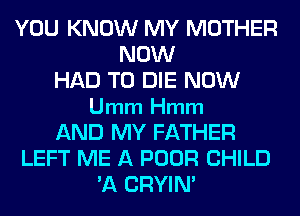 YOU KNOW MY MOTHER
NOW
HAD TO DIE NOW
Umm Hmm
AND MY FATHER
LEFT ME A POOR CHILD
7-K CRYIN'