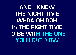 AND I KNOW
THE NIGHT TIME
WHDA 0H 00H

IS THE RIGHT TIME
TO BE 'WITH THE ONE
YOU LOVE NOW