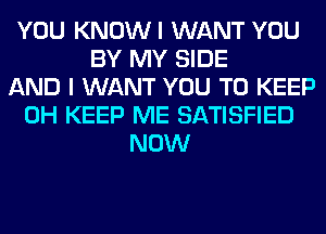 YOU KNOWI WANT YOU
BY MY SIDE
AND I WANT YOU TO KEEP
0H KEEP ME SATISFIED
NOW