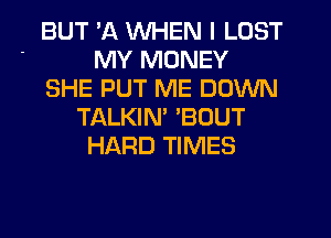 BUT 'A WHEN I LOST
' MY MONEY
SHE PUT ME DOWN
TALKIM 'BOUT
HARD TIMES