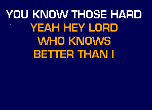 YOU KNOW THOSE HARD

' YEAH HEY LORD
WHO KNOWS
BETTER THAN I