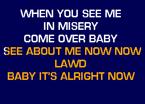 WHEN YOU SEE ME
IN MISERY
COME OVER BABY
SEE ABOUT ME NOW NOW
LAWD
BABY ITS ALRIGHT NOW