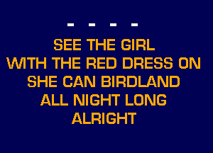 SEE THE GIRL
WITH THE RED DRESS 0N
SHE CAN BIRDLAND
ALL NIGHT LONG
ALRIGHT