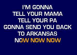 I'M GONNA
TELL YOUR MAMA
TELL YOUR PA
GONNA SEND YOU BACK
TO ARKANSAS
NOW NOW NOW