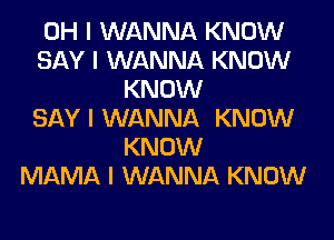 OH I WANNA KNOW
SAY I WANNA KNOW
KNOW
SAY I WANNA KNOW
KNOW
MAMA I WANNA KNOW