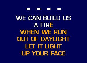 WE CAN BUILD US
A FIRE
WHEN WE RUN
OUT OF DAYLIGHT

LET IT LIGHT

UP YOUR FACE l