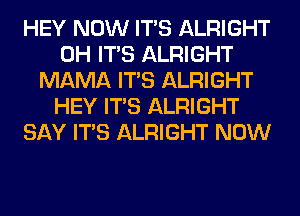 HEY NOW ITS ALRIGHT
0H ITS ALRIGHT
MAMA ITS ALRIGHT
HEY ITS ALRIGHT
SAY ITS ALRIGHT NOW