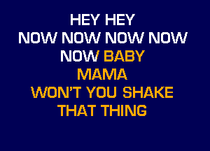 HEY HEY
NOW NOW NOW NOW
NOW BABY
MAMA

WON'T YOU SHAKE
THAT THING