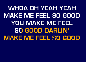 VVHOA OH YEAH YEAH
MAKE ME FEEL SO GOOD
YOU MAKE ME FEEL
SO GOOD DARLIN'
MAKE ME FEEL SO GOOD