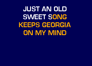 JUST AN OLD
SWEET SONG
KEEPS GEORGIA
ON MY MIND