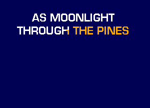 AS MOONLIGHT
THROUGH THE PINES