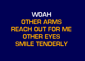 WOAH
OTHER ARMS
REACH OUT FOR ME
OTHER EYES
SMILE TENDERLY