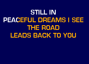 STILL IN
PEACEFUL DREAMS I SEE
THE ROAD
LEADS BACK TO YOU