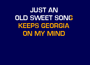 JUST AN
OLD SWEET SONG
KEEPS GEORGIA

ON MY MIND