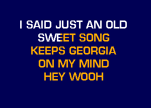 I SAID JUST AN OLD
SWEET SONG
KEEPS GEORGIA

ON MY MIND
HEY WOOH