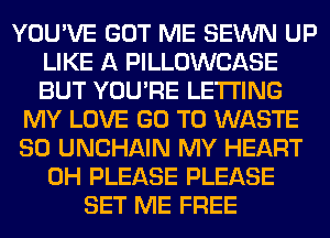 YOU'VE GOT ME SEWN UP
LIKE A PILLOWCASE
BUT YOU'RE LETTING

MY LOVE GO TO WASTE
SO UNCHAIN MY HEART
0H PLEASE PLEASE
SET ME FREE