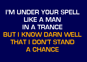 I'M UNDER YOUR SPELL
LIKE A MAN
IN A TRANCE
BUT I KNOW DARN WELL
THAT I DON'T STAND
A CHANCE