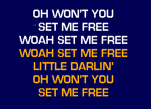 0H WON'T YOU
' SET ME FREE
WOAH SET ME FREE
WOAH SET ME FREE
LI'I'I'LE DARLIN'
0H WON'T YOU
SET ME FREE