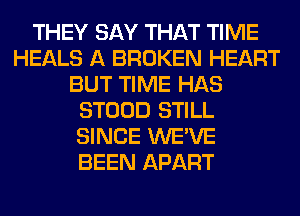 THEY SAY THAT TIME
HEALS A BROKEN HEART
BUT TIME HAS
STOOD STILL
SINCE WE'VE
BEEN APART