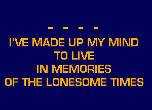 I'VE MADE UP MY MIND
TO LIVE
IN MEMORIES
OF THE LONESOME TIMES
