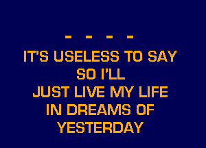 IT'S USELESS TO SAY
SO I'LL
JUST LIVE MY LIFE
IN DREAMS 0F
YESTERDAY