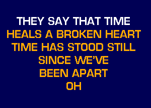 THEY SAY THAT TIME
HEALS A BROKEN HEART
TIME HAS STOOD STILL
SINCE WE'VE
BEEN APART
0H