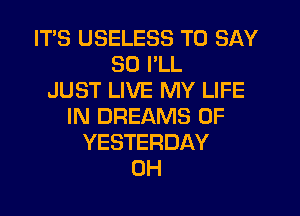 ITS USELESS TO SAY
SO I'LL
JUST LIVE MY LIFE
IN DREAMS 0F
YESTERDAY
0H