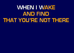 WHEN I WAKE
AND FIND
THAT YOU'RE NOT THERE