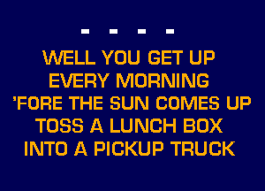 WELL YOU GET UP

EVERY MORNING
'FORE THE SUN COMES UP

TOSS A LUNCH BOX
INTO A PICKUP TRUCK