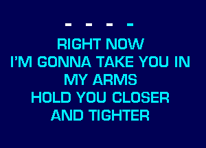 RIGHT NOW
I'M GONNA TAKE YOU IN
MY ARMS
HOLD YOU CLOSER
AND TIGHTER