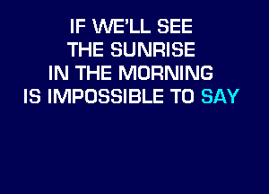 IF WE'LL SEE
THE SUNRISE
IN THE MORNING
IS IMPOSSIBLE TO SAY