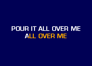 POUR IT ALL OVER ME

ALL OVER ME