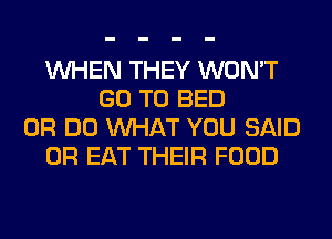 WHEN THEY WON'T
GO TO BED
0R DO WHAT YOU SAID
0R EAT THEIR FOOD