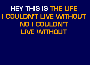 HEY THIS IS THE LIFE
I COULDN'T LIVE WITHOUT
NO I COULDN'T
LIVE WITHOUT