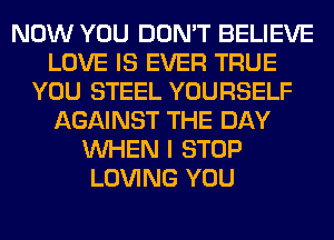 NOW YOU DON'T BELIEVE
LOVE IS EVER TRUE
YOU STEEL YOURSELF
AGAINST THE DAY
WHEN I STOP
LOVING YOU