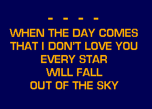 WHEN THE DAY COMES
THAT I DON'T LOVE YOU
EVERY STAR
WILL FALL
OUT OF THE SKY